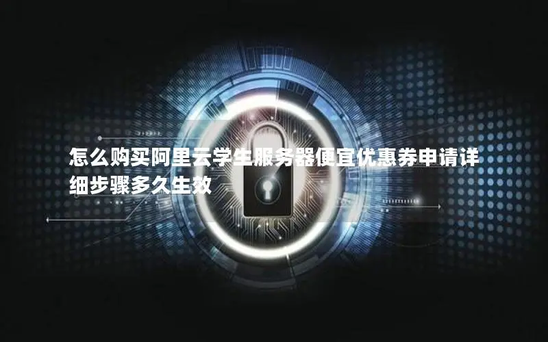 怎么购买阿里云学生服务器便宜优惠券申请详细步骤多久生效 怎么购买阿里云学生服务器便宜优惠券申请详细步骤多久生效