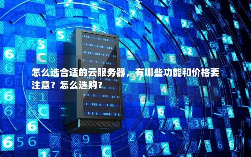 怎么选合适的云服务器,有哪些功能和价格要注意?怎么选购? 怎么选合适的云服务器,有哪些功能和价格要注意?怎么选购?