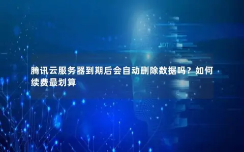 腾讯云服务器到期后会自动删除数据吗？如何续费最划算