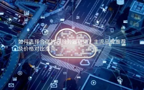 如何选择合适的云服务器租用？主流品牌推荐及价格对比指南