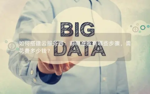 如何搭建云服务器：前期准备有哪些步骤，需花费多少钱？
