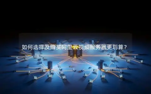 如何选择及购买阿里云视频服务器更划算？