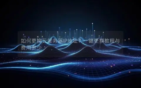 如何更换云服务器IP地址？一键更换教程与费用多少