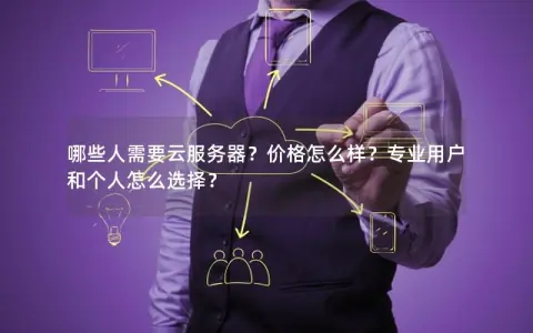 哪些人需要云服务器？价格怎么样？专业用户和个人怎么选择？