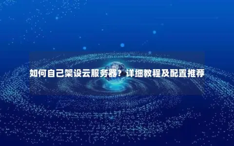如何自己架设云服务器？详细教程及配置推荐