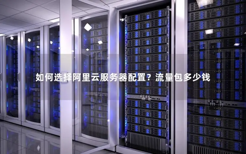 如何选择阿里云服务器配置？流量包多少钱