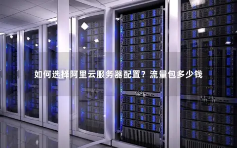 如何选择阿里云服务器配置？流量包多少钱