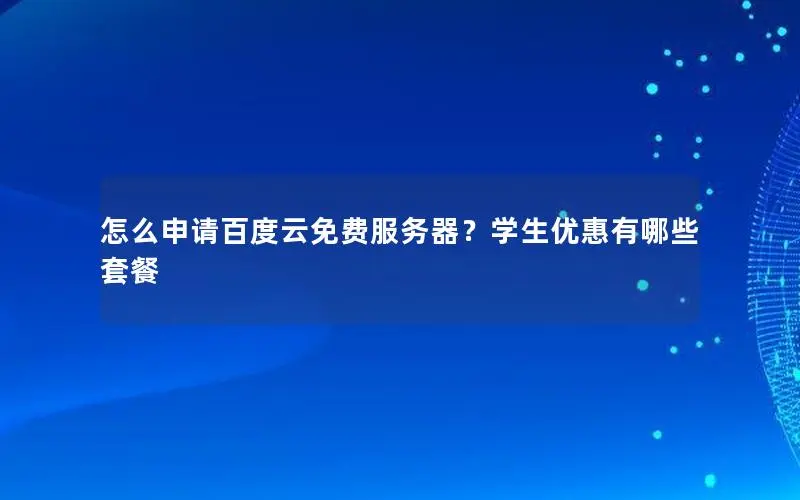 怎么申请百度云免费服务器？学生优惠有哪些套餐