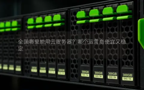 全国哪里能用云服务器？哪个运营商便宜又稳定