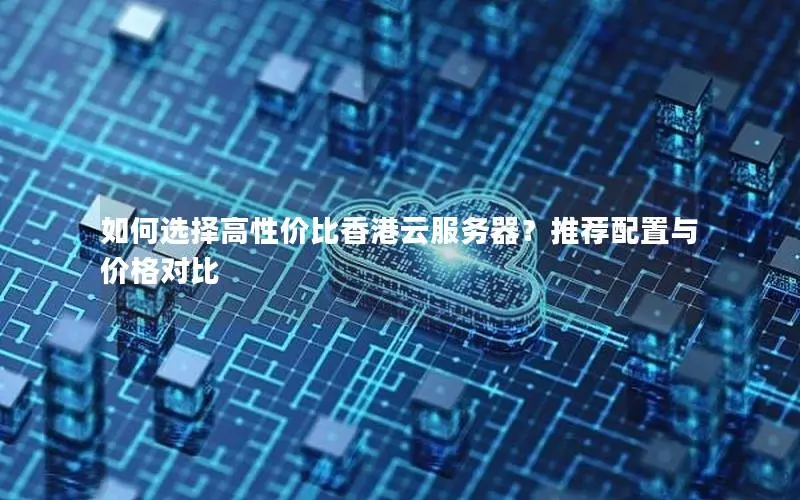 如何选择高性价比香港云服务器?推荐配置与价格对比 如何选择高性价比香港云服务器?推荐配置与价格对比