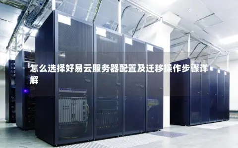 怎么选择好易云服务器配置及迁移操作步骤详解