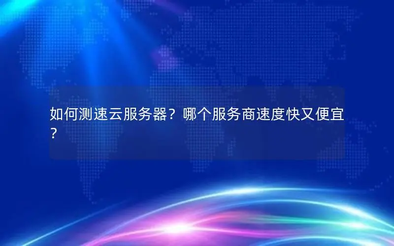 如何测速云服务器？哪个服务商速度快又便宜？