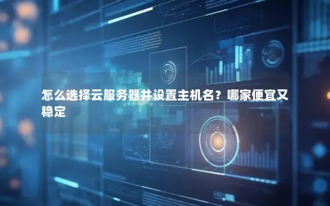 怎么选择云服务器并设置主机名？哪家便宜又稳定