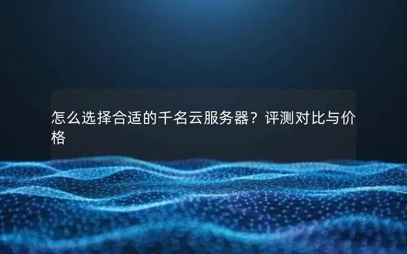 怎么选择合适的千名云服务器?评测对比与价格 怎么选择合适的千名云服务器?评测对比与价格