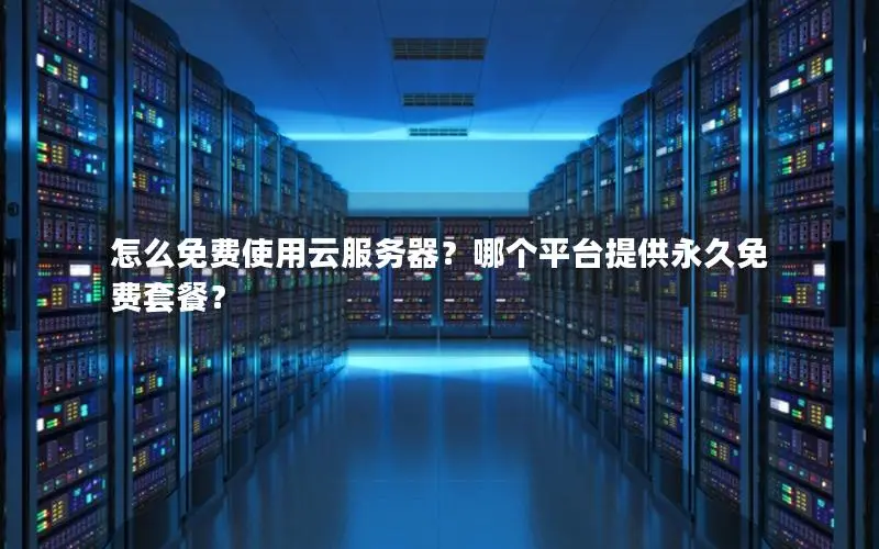 怎么免费使用云服务器?哪个平台提供永久免费套餐? 怎么免费使用云服务器?哪个平台提供永久免费套餐?