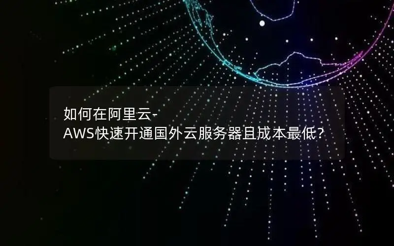 如何在阿里云-AWS快速开通国外云服务器且成本最低? 如何在阿里云-AWS快速开通国外云服务器且成本最低?
