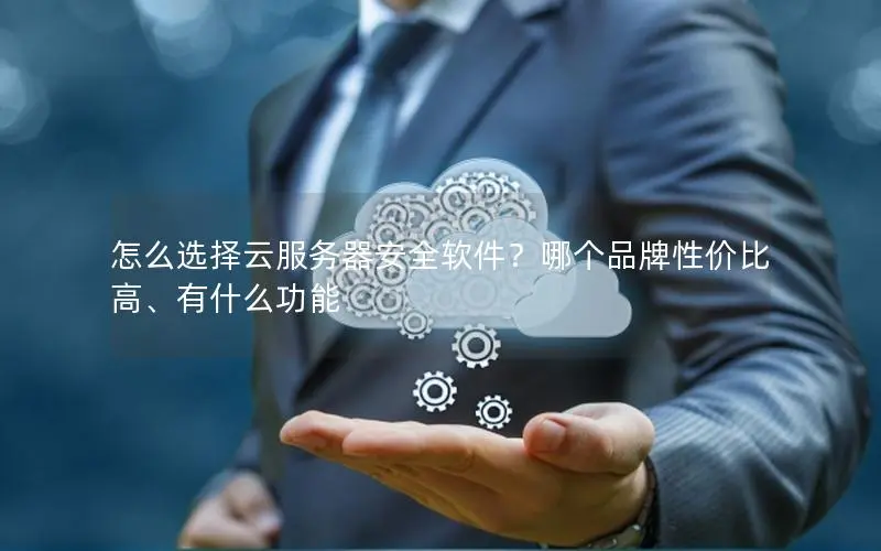 怎么选择云服务器安全软件?哪个品牌性价比高、有什么功能 怎么选择云服务器安全软件?哪个品牌性价比高、有什么功能