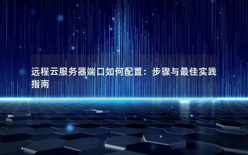 远程云服务器端口如何配置:步骤与最佳实践指南 远程云服务器端口如何配置:步骤与最佳实践指南