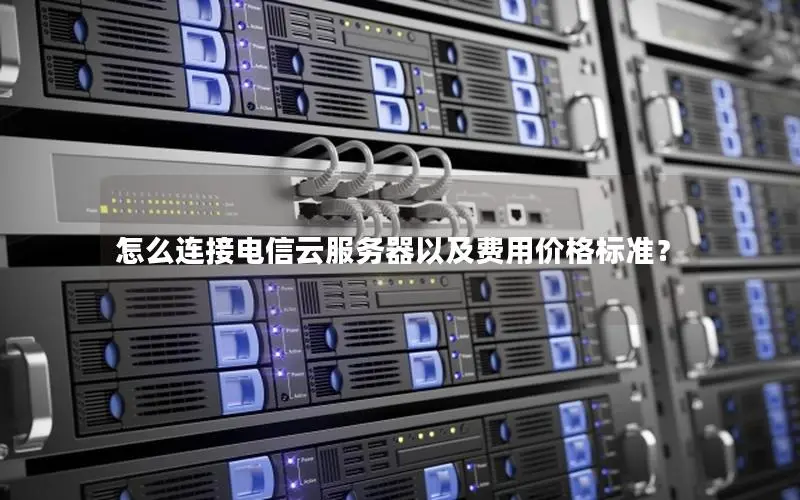 怎么连接电信云服务器以及费用价格标准？