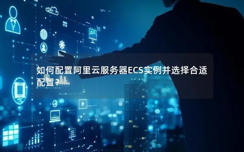 如何配置阿里云服务器ECS实例并选择合适配置？