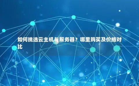 如何挑选云主机与服务器?哪里购买及价格对比 如何挑选云主机与服务器?哪里购买及价格对比