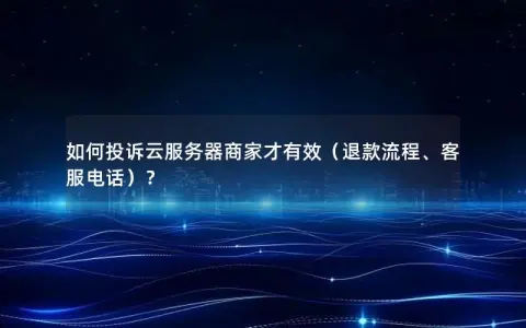 如何投诉云服务器商家才有效（退款流程、客服电话）？
