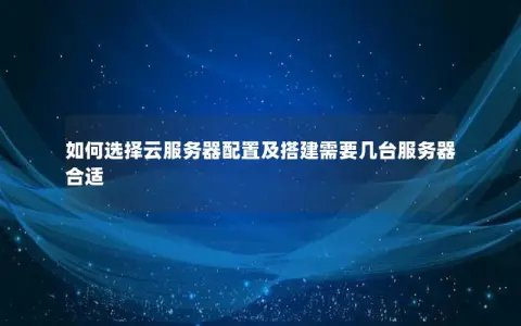 如何选择云服务器配置及搭建需要几台服务器合适