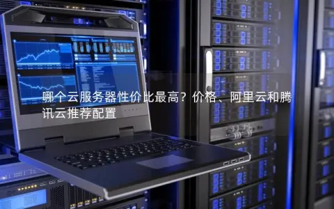 哪个云服务器性价比最高？价格、阿里云和腾讯云推荐配置