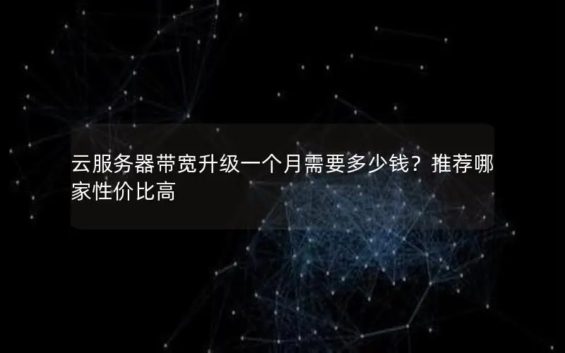 云服务器带宽升级一个月需要多少钱？推荐哪家性价比高