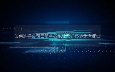 如何选择公司云服务器地址及迁移步骤有哪些