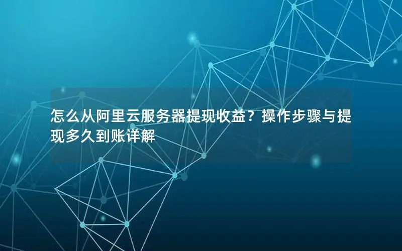 怎么从阿里云服务器提现收益?操作步骤与提现多久到账详解 怎么从阿里云服务器提现收益?操作步骤与提现多久到账详解