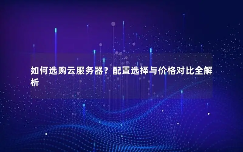如何选购云服务器?配置选择与价格对比全解析 如何选购云服务器?配置选择与价格对比全解析