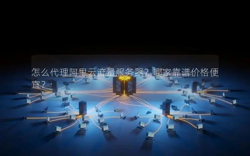 怎么代理阿里云流量服务器?哪家靠谱价格便宜? 怎么代理阿里云流量服务器?哪家靠谱价格便宜?