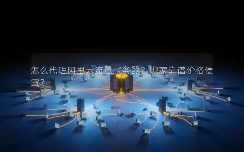 怎么代理阿里云流量服务器？哪家靠谱价格便宜？