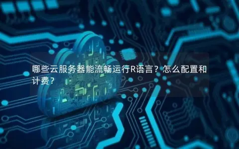 哪些云服务器能流畅运行R语言?怎么配置和计费? 哪些云服务器能流畅运行R语言?怎么配置和计费?