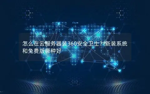 怎么在云服务器装360安全卫士？新装系统和免费版哪种好
