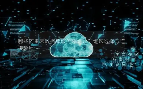 哪些阿里云数据库服务器地址？地区选择与连接教程