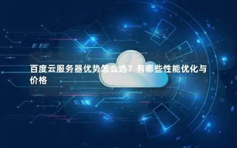 百度云服务器优势怎么选？有哪些性能优化与价格