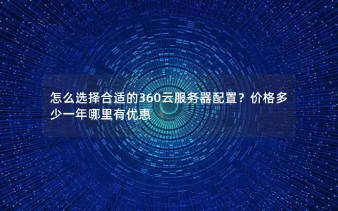 怎么选择合适的360云服务器配置？价格多少一年哪里有优惠