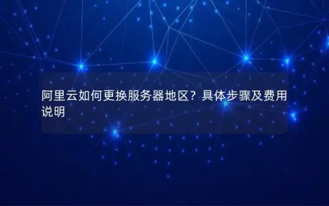 阿里云如何更换服务器地区？具体步骤及费用说明