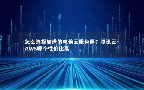怎么选择靠谱的电信云服务器？腾讯云-AWS哪个性价比高