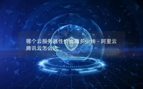 哪个云服务器性价比高多少钱 – 阿里云 腾讯云怎么选