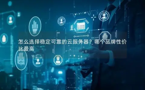 怎么选择稳定可靠的云服务器？哪个品牌性价比最高