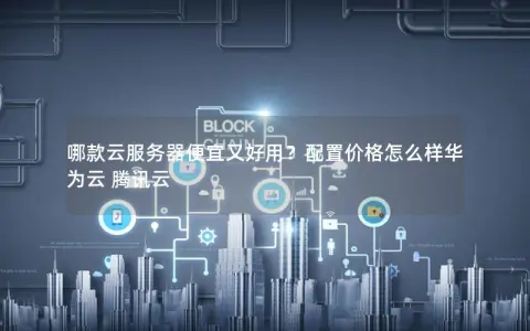 哪款云服务器便宜又好用？配置价格怎么样华为云 腾讯云