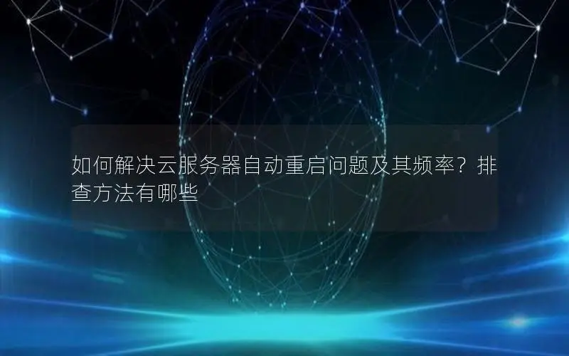 如何解决云服务器自动重启问题及其频率？排查方法有哪些