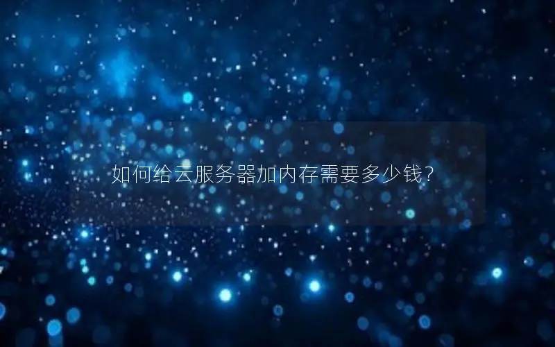如何给云服务器加内存需要多少钱？