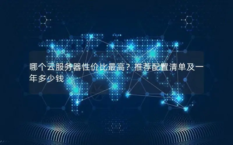 哪个云服务器性价比最高?推荐配置清单及一年多少钱 哪个云服务器性价比最高?推荐配置清单及一年多少钱