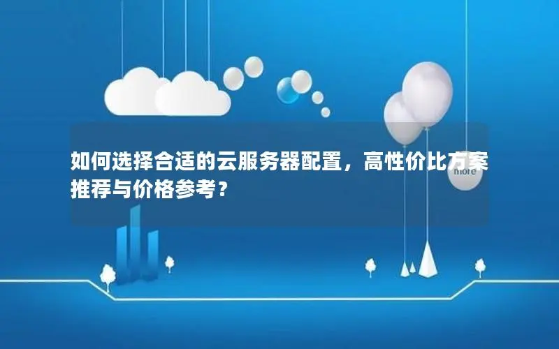 如何选择合适的云服务器配置，高性价比方案推荐与价格参考？
