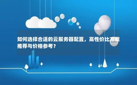 如何选择合适的云服务器配置，高性价比方案推荐与价格参考？