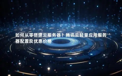 如何从零搭建云服务器？腾讯云轻量应用服务器配置及优惠价格